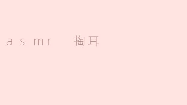 探索ASMR的魅力：掏耳的独特体验